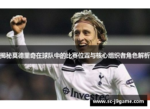 揭秘莫德里奇在球队中的比赛位置与核心组织者角色解析