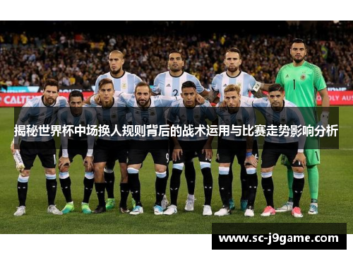 揭秘世界杯中场换人规则背后的战术运用与比赛走势影响分析