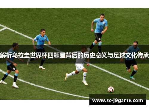 解析乌拉圭世界杯四颗星背后的历史意义与足球文化传承