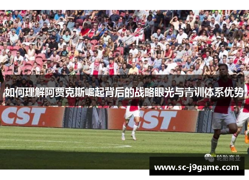 如何理解阿贾克斯崛起背后的战略眼光与青训体系优势