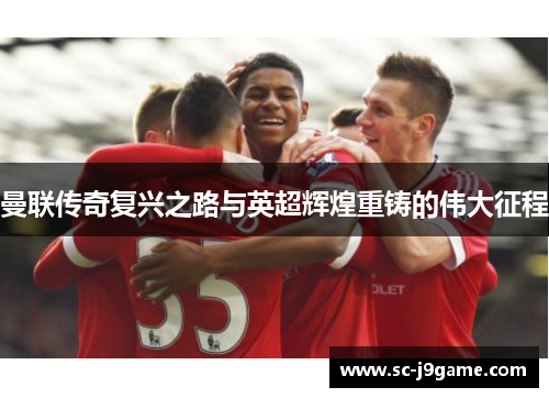 曼联传奇复兴之路与英超辉煌重铸的伟大征程
