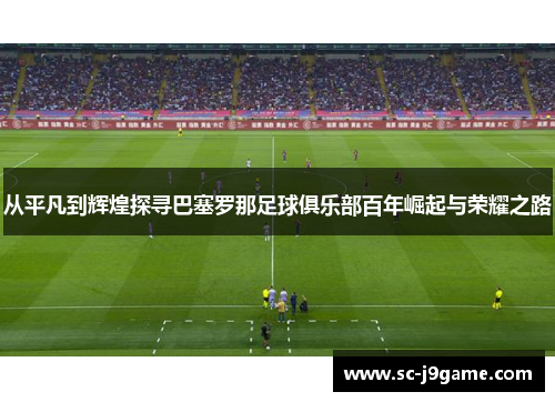 从平凡到辉煌探寻巴塞罗那足球俱乐部百年崛起与荣耀之路