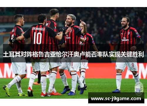 土耳其对阵格鲁吉亚恰尔汗奥卢能否率队实现关键胜利