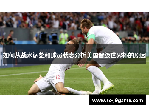 如何从战术调整和球员状态分析美国晋级世界杯的原因