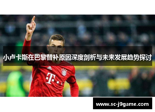 小卢卡斯在巴黎替补原因深度剖析与未来发展趋势探讨