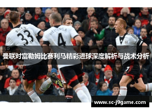 曼联对富勒姆比赛利马精彩进球深度解析与战术分析