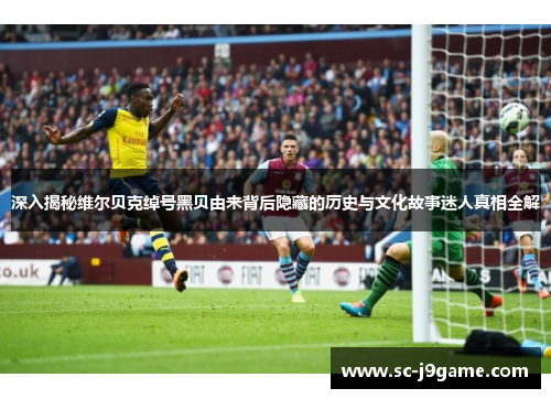 深入揭秘维尔贝克绰号黑贝由来背后隐藏的历史与文化故事迷人真相全解