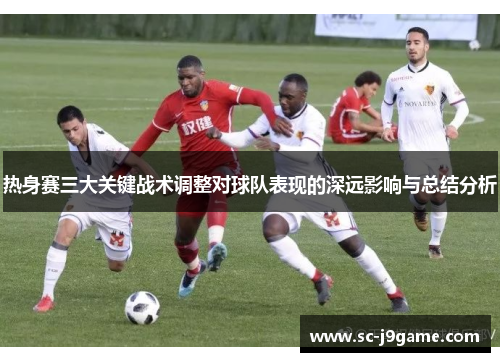 热身赛三大关键战术调整对球队表现的深远影响与总结分析