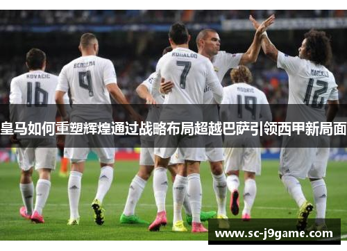 皇马如何重塑辉煌通过战略布局超越巴萨引领西甲新局面