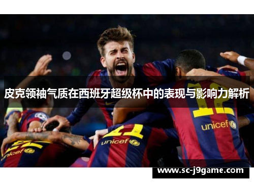 皮克领袖气质在西班牙超级杯中的表现与影响力解析