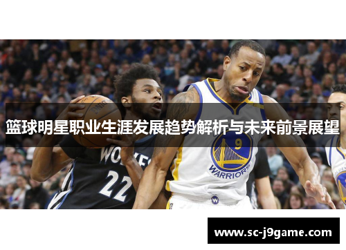 篮球明星职业生涯发展趋势解析与未来前景展望