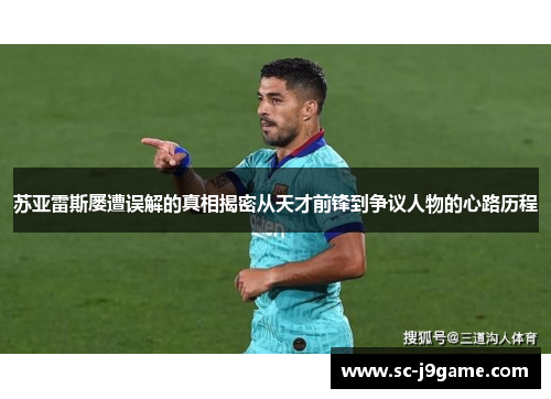 苏亚雷斯屡遭误解的真相揭密从天才前锋到争议人物的心路历程