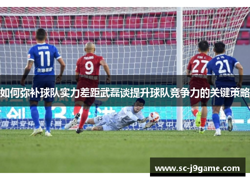 如何弥补球队实力差距武磊谈提升球队竞争力的关键策略