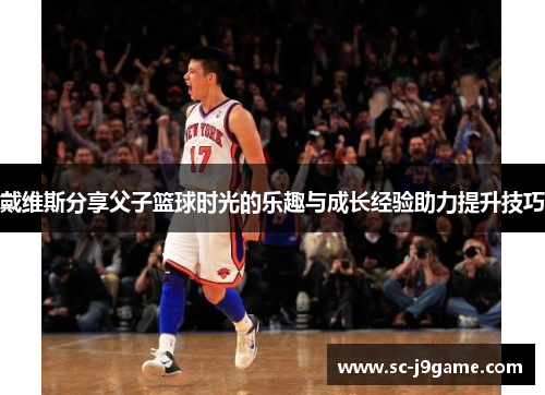 戴维斯分享父子篮球时光的乐趣与成长经验助力提升技巧