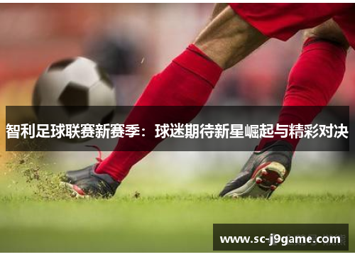 智利足球联赛新赛季：球迷期待新星崛起与精彩对决