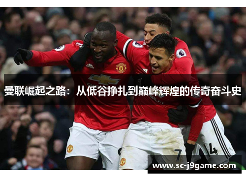曼联崛起之路：从低谷挣扎到巅峰辉煌的传奇奋斗史