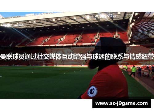 曼联球员通过社交媒体互动增强与球迷的联系与情感纽带