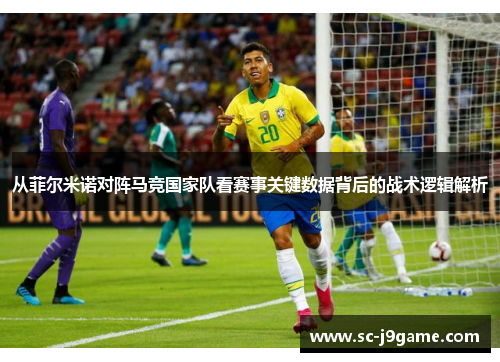 从菲尔米诺对阵马竞国家队看赛事关键数据背后的战术逻辑解析