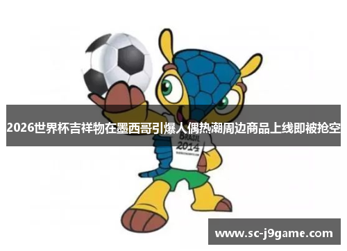 2026世界杯吉祥物在墨西哥引爆人偶热潮周边商品上线即被抢空