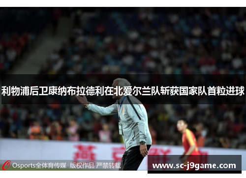 利物浦后卫康纳布拉德利在北爱尔兰队斩获国家队首粒进球