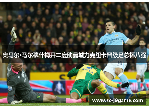 奥马尔·马尔穆什梅开二度助曼城力克纽卡晋级足总杯八强