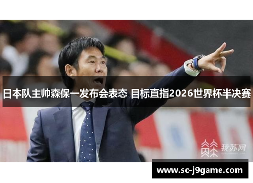 日本队主帅森保一发布会表态 目标直指2026世界杯半决赛