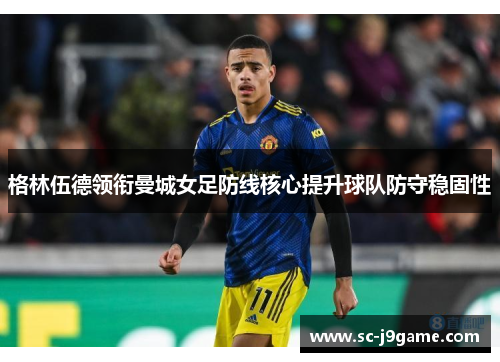 格林伍德领衔曼城女足防线核心提升球队防守稳固性