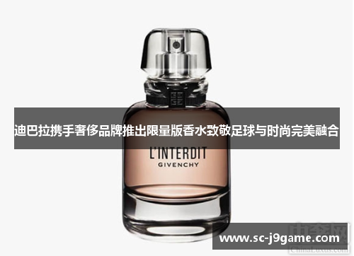 迪巴拉携手奢侈品牌推出限量版香水致敬足球与时尚完美融合